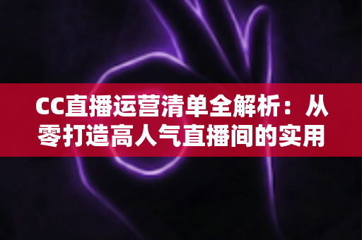 CC直播运营清单全解析:从零打造高人气直播间的实用指南 CC直播运营清单全解析:从零打造高人气直播间的实用指南