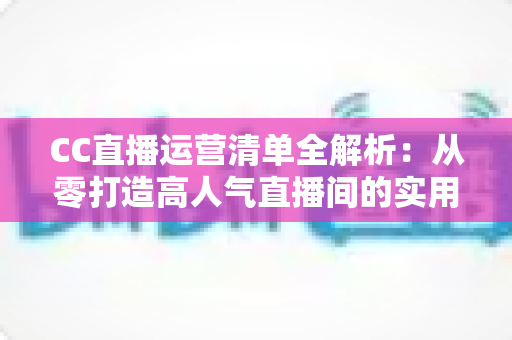CC直播运营清单全解析:从零打造高人气直播间的实用指南 CC直播运营清单全解析:从零打造高人气直播间的实用指南