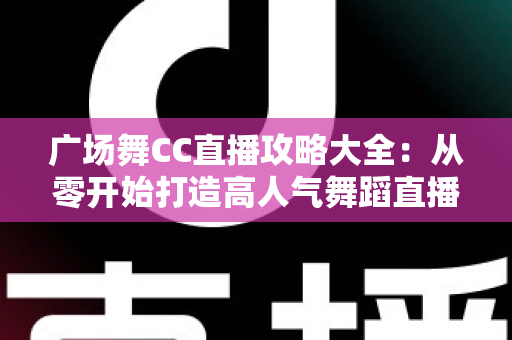 广场舞CC直播攻略大全：从零开始打造高人气舞蹈直播间的实用指南