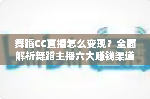舞蹈CC直播怎么变现?全面解析舞蹈主播六大赚钱渠道与实战增收策略 舞蹈CC直播怎么变现?全面解析舞蹈主播六大赚钱渠道与实战增收策略