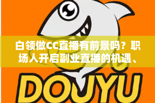 白领做CC直播有前景吗?职场人开启副业直播的机遇、挑战与实战指南 白领做CC直播有前景吗?职场人开启副业直播的机遇、挑战与实战指南
