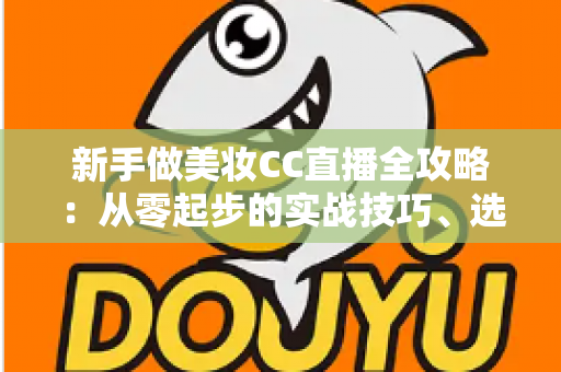 新手做美妆CC直播全攻略：从零起步的实战技巧、选品策略与流量变现指南