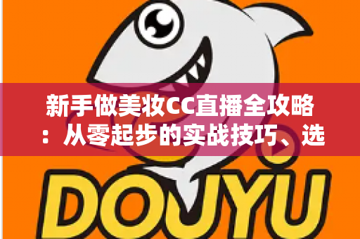 新手做美妆CC直播全攻略：从零起步的实战技巧、选品策略与流量变现指南
