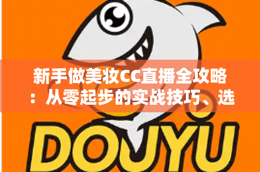 新手做美妆CC直播全攻略：从零起步的实战技巧、选品策略与流量变现指南