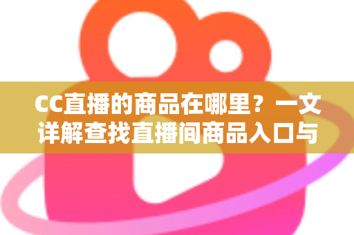 CC直播的商品在哪里？一文详解查找直播间商品入口与购物全流程的实用指南
