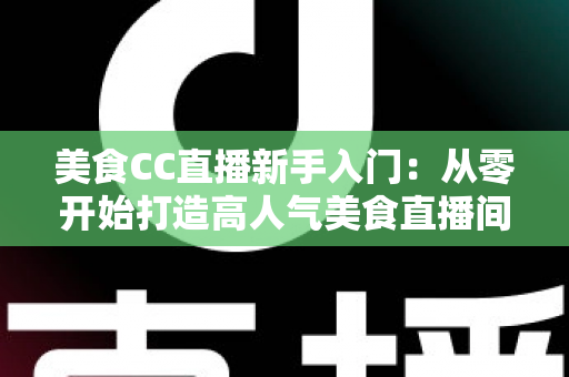 美食CC直播新手入门：从零开始打造高人气美食直播间的完整指南