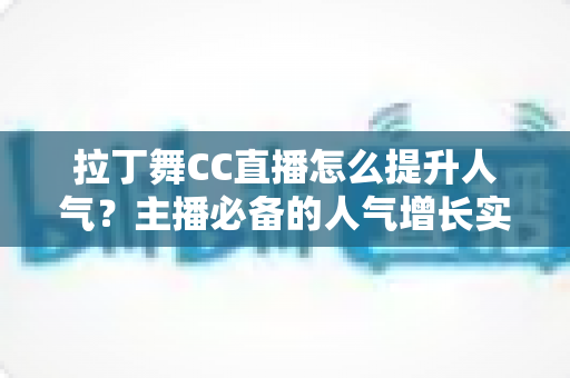 拉丁舞CC直播怎么提升人气？主播必备的人气增长实战攻略