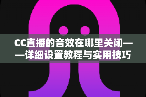 CC直播的音效在哪里关闭——详细设置教程与实用技巧全解析 CC直播的音效在哪里关闭——详细设置教程与实用技巧全解析