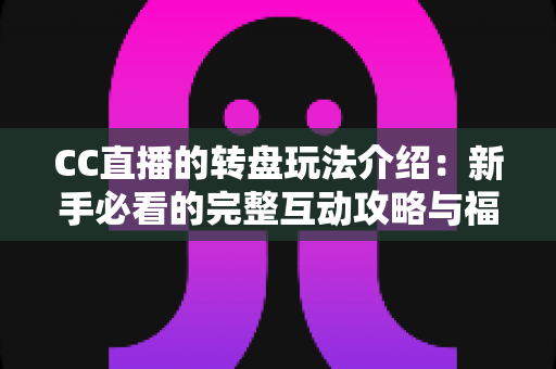 CC直播的转盘玩法介绍:新手必看的完整互动攻略与福利指南 CC直播的转盘玩法介绍:新手必看的完整互动攻略与福利指南