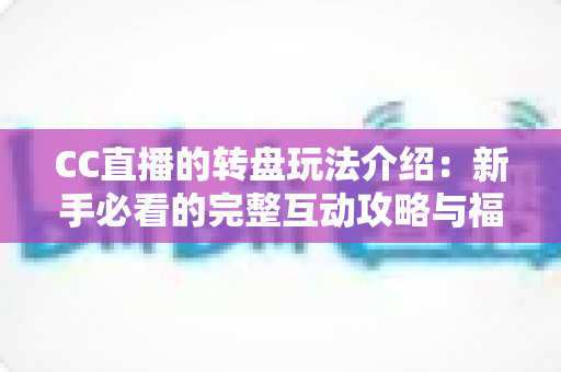 CC直播的转盘玩法介绍:新手必看的完整互动攻略与福利指南 CC直播的转盘玩法介绍:新手必看的完整互动攻略与福利指南