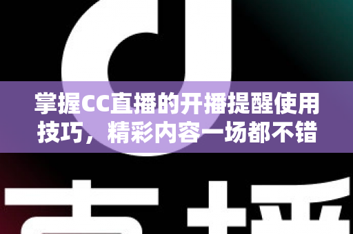 掌握CC直播的开播提醒使用技巧，精彩内容一场都不错过