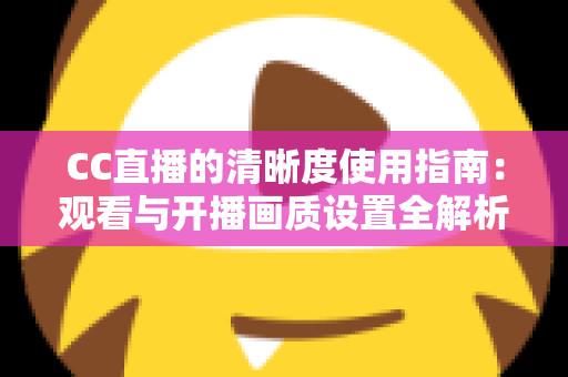 CC直播的清晰度使用指南：观看与开播画质设置全解析