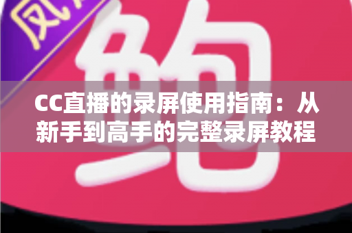 CC直播的录屏使用指南:从新手到高手的完整录屏教程与实操技巧 CC直播的录屏使用指南:从新手到高手的完整录屏教程与实操技巧