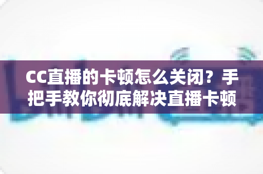 CC直播的卡顿怎么关闭？手把手教你彻底解决直播卡顿烦恼的全攻略