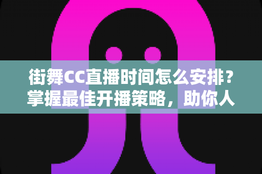 街舞CC直播时间怎么安排？掌握最佳开播策略，助你人气流量双丰收