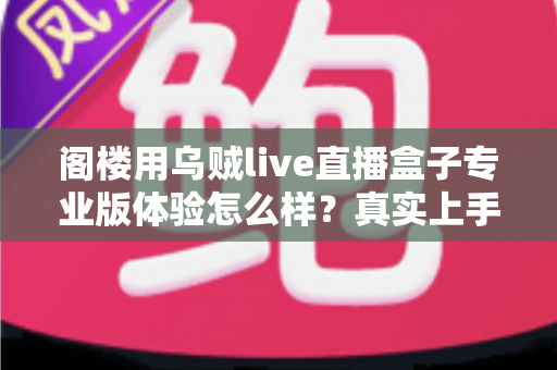 阁楼用乌贼live直播盒子专业版体验怎么样?真实上手感受与全面评测一文讲清 阁楼用乌贼live直播盒子专业版体验怎么样?真实上手感受与全面评测一文讲清