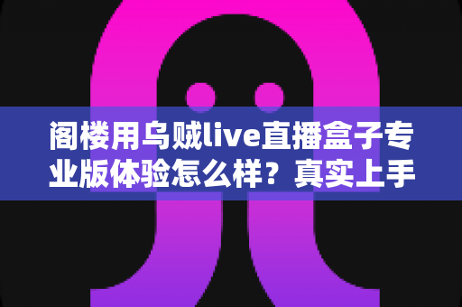 阁楼用乌贼live直播盒子专业版体验怎么样？真实上手感受与全面评测一文讲清