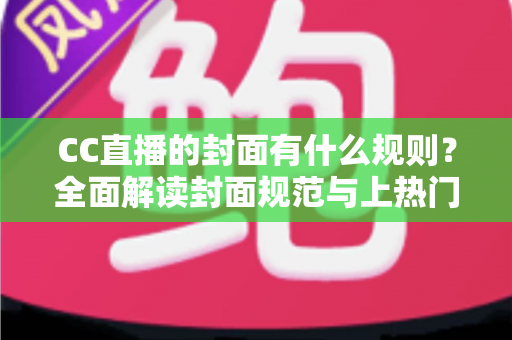 CC直播的封面有什么规则？全面解读封面规范与上热门技巧