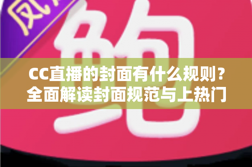 CC直播的封面有什么规则？全面解读封面规范与上热门技巧