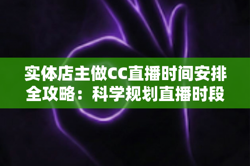 实体店主做CC直播时间安排全攻略:科学规划直播时段,让线下门店客流与线上人气双丰收 实体店主做CC直播时间安排全攻略:科学规划直播时段,让线下门店客流与线上人气双丰收