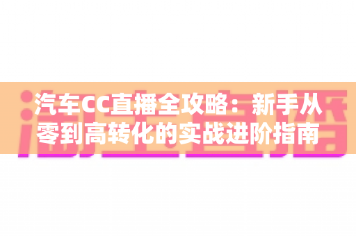 汽车CC直播全攻略：新手从零到高转化的实战进阶指南