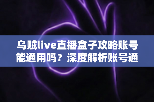 乌贼live直播盒子攻略账号能通用吗？深度解析账号通用规则、多设备登录技巧与安全使用指南