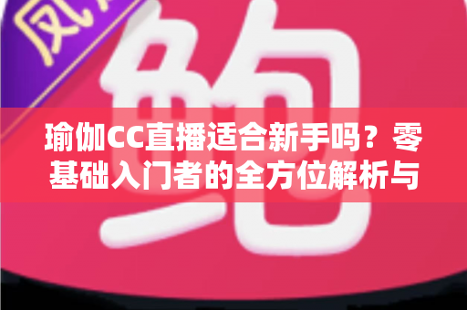 瑜伽CC直播适合新手吗?零基础入门者的全方位解析与避坑指南 瑜伽CC直播适合新手吗?零基础入门者的全方位解析与避坑指南