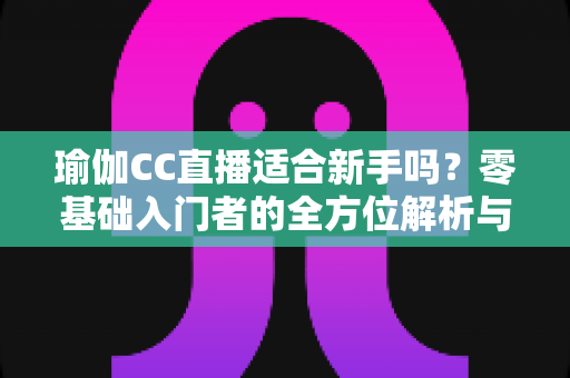 瑜伽CC直播适合新手吗？零基础入门者的全方位解析与避坑指南