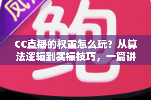 CC直播的权重怎么玩?从算法逻辑到实操技巧,一篇讲透直播间流量提升之道 CC直播的权重怎么玩?从算法逻辑到实操技巧,一篇讲透直播间流量提升之道