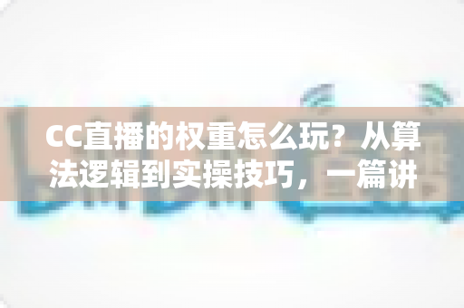 CC直播的权重怎么玩?从算法逻辑到实操技巧,一篇讲透直播间流量提升之道 CC直播的权重怎么玩?从算法逻辑到实操技巧,一篇讲透直播间流量提升之道