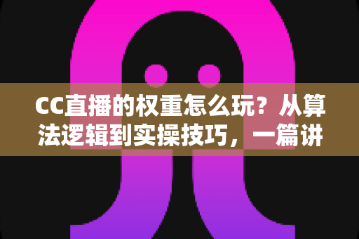 CC直播的权重怎么玩?从算法逻辑到实操技巧,一篇讲透直播间流量提升之道 CC直播的权重怎么玩?从算法逻辑到实操技巧,一篇讲透直播间流量提升之道