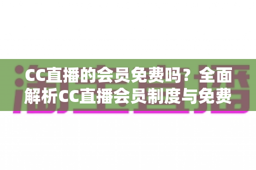 CC直播的会员免费吗？全面解析CC直播会员制度与免费权益指南