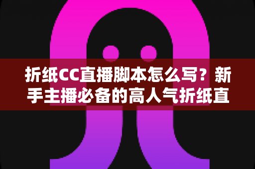 折纸CC直播脚本怎么写?新手主播必备的高人气折纸直播脚本全流程指南 折纸CC直播脚本怎么写?新手主播必备的高人气折纸直播脚本全流程指南