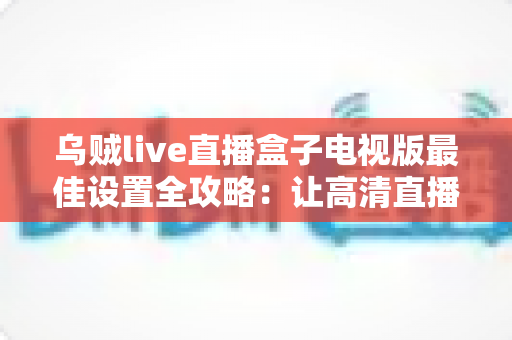 乌贼live直播盒子电视版最佳设置全攻略：让高清直播流畅不卡顿的秘密武器