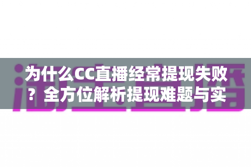 为什么CC直播经常提现失败？全方位解析提现难题与实用解决攻略
