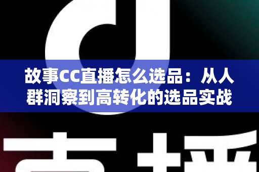 故事CC直播怎么选品:从人群洞察到高转化的选品实战全攻略 故事CC直播怎么选品:从人群洞察到高转化的选品实战全攻略