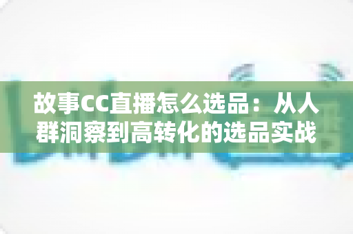 故事CC直播怎么选品:从人群洞察到高转化的选品实战全攻略 故事CC直播怎么选品:从人群洞察到高转化的选品实战全攻略