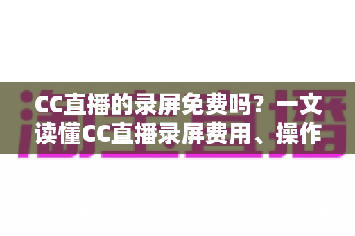 CC直播的录屏免费吗?一文读懂CC直播录屏费用、操作方法与避坑指南 CC直播的录屏免费吗?一文读懂CC直播录屏费用、操作方法与避坑指南