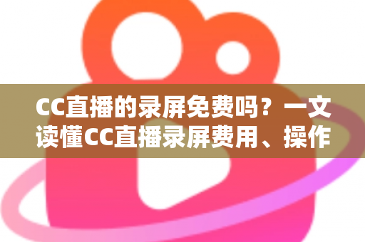 CC直播的录屏免费吗?一文读懂CC直播录屏费用、操作方法与避坑指南 CC直播的录屏免费吗?一文读懂CC直播录屏费用、操作方法与避坑指南