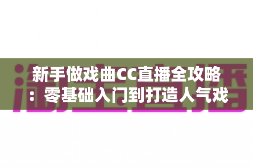 新手做戏曲CC直播全攻略:零基础入门到打造人气戏曲直播间的实战指南 新手做戏曲CC直播全攻略:零基础入门到打造人气戏曲直播间的实战指南