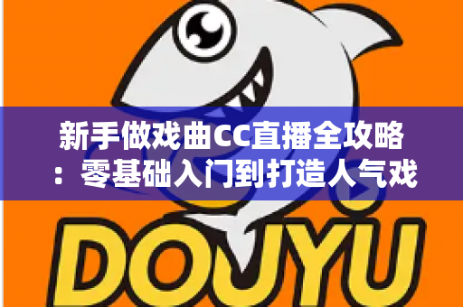 新手做戏曲CC直播全攻略:零基础入门到打造人气戏曲直播间的实战指南 新手做戏曲CC直播全攻略:零基础入门到打造人气戏曲直播间的实战指南