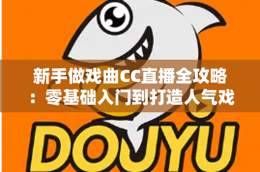 新手做戏曲CC直播全攻略:零基础入门到打造人气戏曲直播间的实战指南 新手做戏曲CC直播全攻略:零基础入门到打造人气戏曲直播间的实战指南