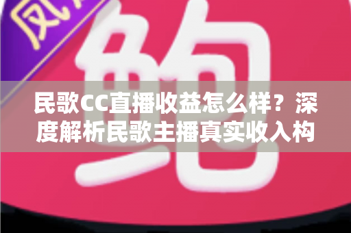 民歌CC直播收益怎么样？深度解析民歌主播真实收入构成与提升收益的实用攻略
