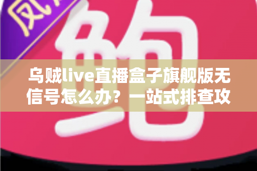 乌贼live直播盒子旗舰版无信号怎么办?一站式排查攻略与实用解决方案全解析 乌贼live直播盒子旗舰版无信号怎么办?一站式排查攻略与实用解决方案全解析