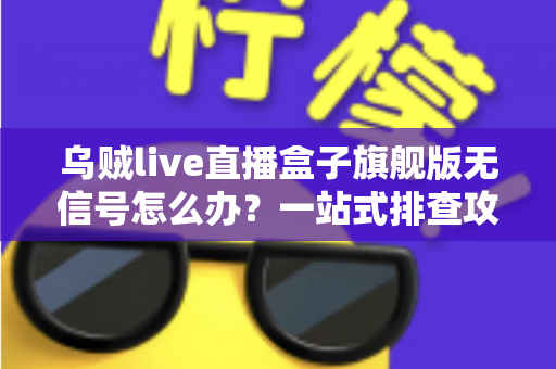 乌贼live直播盒子旗舰版无信号怎么办？一站式排查攻略与实用解决方案全解析