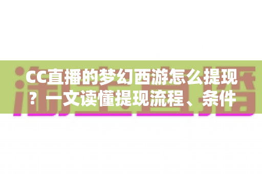 CC直播的梦幻西游怎么提现？一文读懂提现流程、条件与注意事项的完整指南