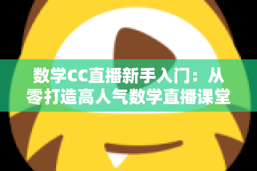 数学CC直播新手入门：从零打造高人气数学直播课堂的完整指南