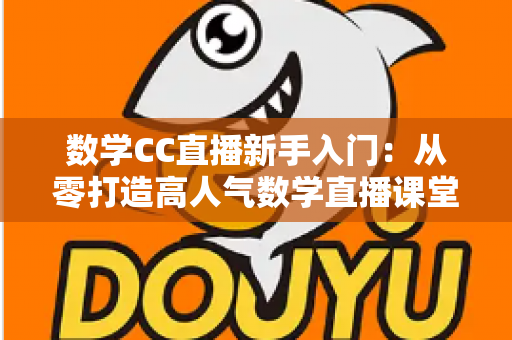 数学CC直播新手入门：从零打造高人气数学直播课堂的完整指南