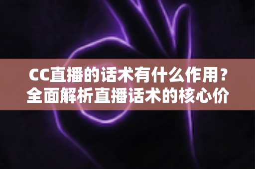 CC直播的话术有什么作用？全面解析直播话术的核心价值与实战技巧