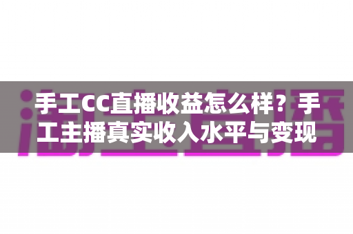 手工CC直播收益怎么样?手工主播真实收入水平与变现技巧全解析 手工CC直播收益怎么样?手工主播真实收入水平与变现技巧全解析
